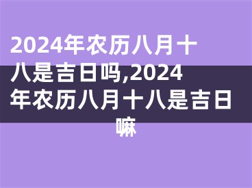 2024年农历八月十八是吉日吗,2024年农历八月十八是吉日嘛