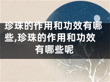 珍珠的作用和功效有哪些,珍珠的作用和功效有哪些呢