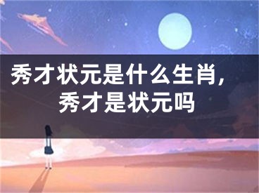 秀才状元是什么生肖,秀才是状元吗
