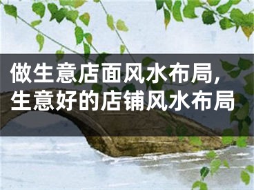 做生意店面风水布局,生意好的店铺风水布局
