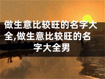 做生意比较旺的名字大全,做生意比较旺的名字大全男