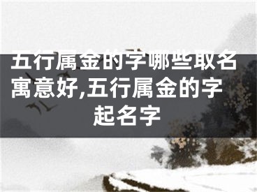 五行属金的字哪些取名寓意好,五行属金的字起名字