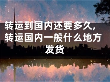 转运到国内还要多久,转运国内一般什么地方发货