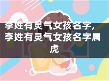 李姓有灵气女孩名字,李姓有灵气女孩名字属虎