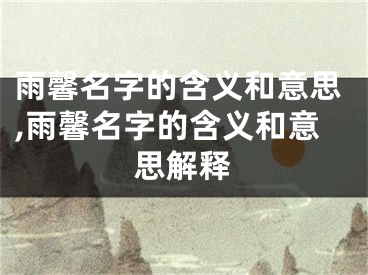 雨馨名字的含义和意思,雨馨名字的含义和意思解释