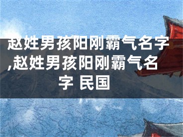 赵姓男孩阳刚霸气名字,赵姓男孩阳刚霸气名字 民国