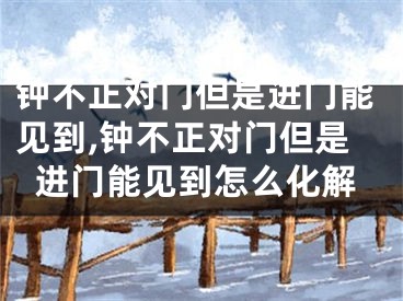 钟不正对门但是进门能见到,钟不正对门但是进门能见到怎么化解