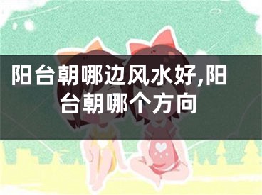 阳台朝哪边风水好,阳台朝哪个方向