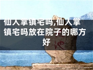 仙人掌镇宅吗,仙人掌镇宅吗放在院子的哪方好