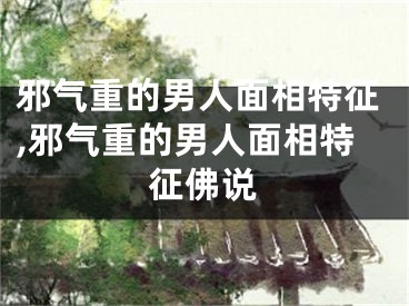 邪气重的男人面相特征,邪气重的男人面相特征佛说