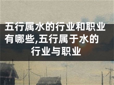 五行属水的行业和职业有哪些,五行属于水的行业与职业
