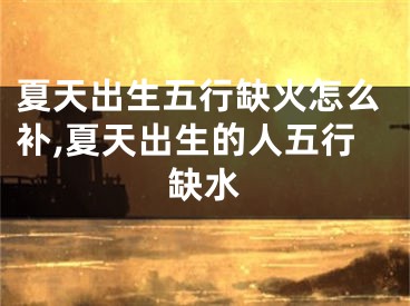 夏天出生五行缺火怎么补,夏天出生的人五行缺水