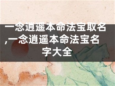 一念逍遥本命法宝取名,一念逍遥本命法宝名字大全