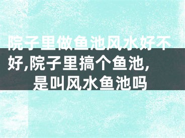 院子里做鱼池风水好不好,院子里搞个鱼池,是叫风水鱼池吗