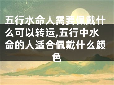 五行水命人需要佩戴什么可以转运,五行中水命的人适合佩戴什么颜色
