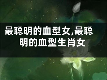 最聪明的血型女,最聪明的血型生肖女