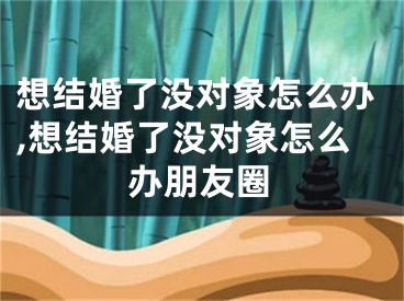 想结婚了没对象怎么办,想结婚了没对象怎么办朋友圈