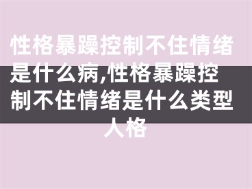 性格暴躁控制不住情绪是什么病,性格暴躁控制不住情绪是什么类型人格