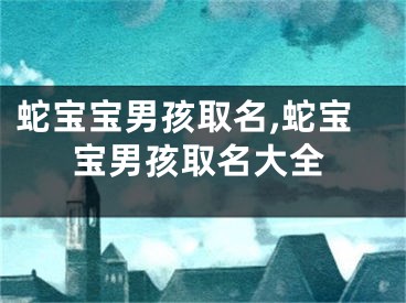 蛇宝宝男孩取名,蛇宝宝男孩取名大全