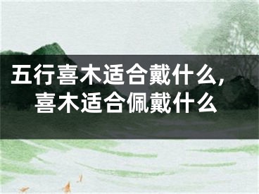 五行喜木适合戴什么,喜木适合佩戴什么