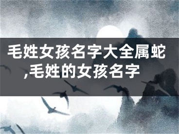 毛姓女孩名字大全属蛇,毛姓的女孩名字