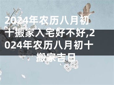 2024年农历八月初十搬家入宅好不好,2024年农历八月初十搬家吉日