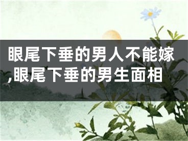 眼尾下垂的男人不能嫁,眼尾下垂的男生面相