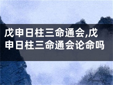 戊申日柱三命通会,戊申日柱三命通会论命吗