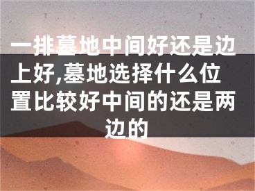 一排墓地中间好还是边上好,墓地选择什么位置比较好中间的还是两边的