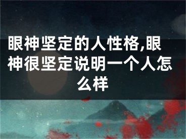 眼神坚定的人性格,眼神很坚定说明一个人怎么样