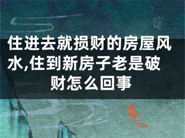 住进去就损财的房屋风水,住到新房子老是破财怎么回事