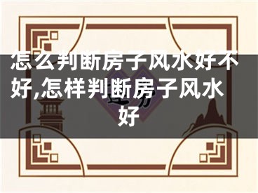 怎么判断房子风水好不好,怎样判断房子风水好