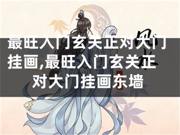 最旺入门玄关正对大门挂画,最旺入门玄关正对大门挂画东墙