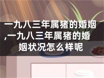 一九八三年属猪的婚姻,一九八三年属猪的婚姻状况怎么样呢