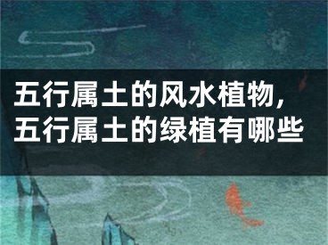 五行属土的风水植物,五行属土的绿植有哪些