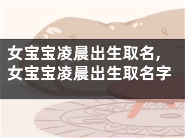 女宝宝凌晨出生取名,女宝宝凌晨出生取名字