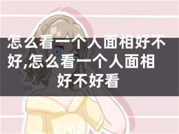 怎么看一个人面相好不好,怎么看一个人面相好不好看