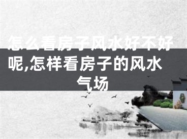 怎么看房子风水好不好呢,怎样看房子的风水气场