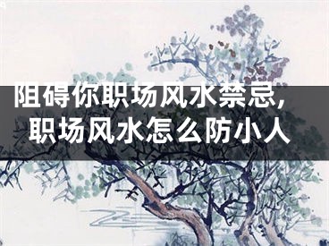 阻碍你职场风水禁忌,职场风水怎么防小人