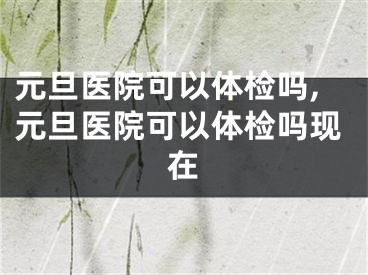 元旦医院可以体检吗,元旦医院可以体检吗现在