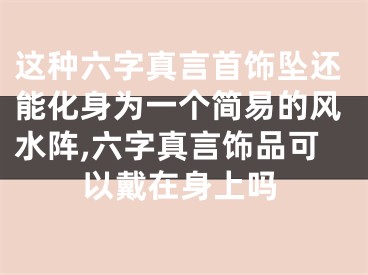 这种六字真言首饰坠还能化身为一个简易的风水阵,六字真言饰品可以戴在身上吗