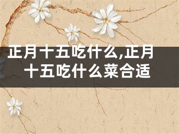 正月十五吃什么,正月十五吃什么菜合适