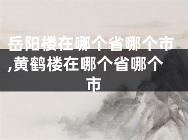 岳阳楼在哪个省哪个市,黄鹤楼在哪个省哪个市