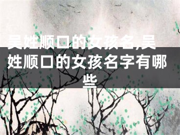 吴姓顺口的女孩名,吴姓顺口的女孩名字有哪些