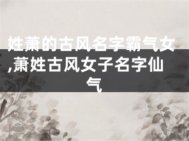 姓萧的古风名字霸气女,萧姓古风女子名字仙气