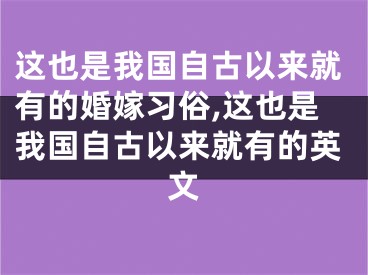 这也是我国自古以来就有的婚嫁习俗,这也是我国自古以来就有的英文