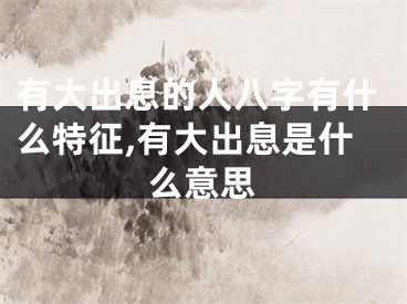 有大出息的人八字有什么特征,有大出息是什么意思