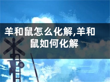 羊和鼠怎么化解,羊和鼠如何化解