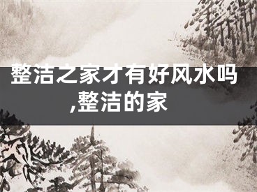整洁之家才有好风水吗,整洁的家
