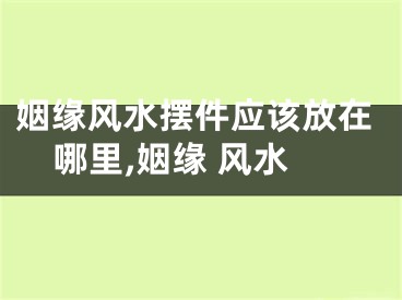 姻缘风水摆件应该放在哪里,姻缘 风水